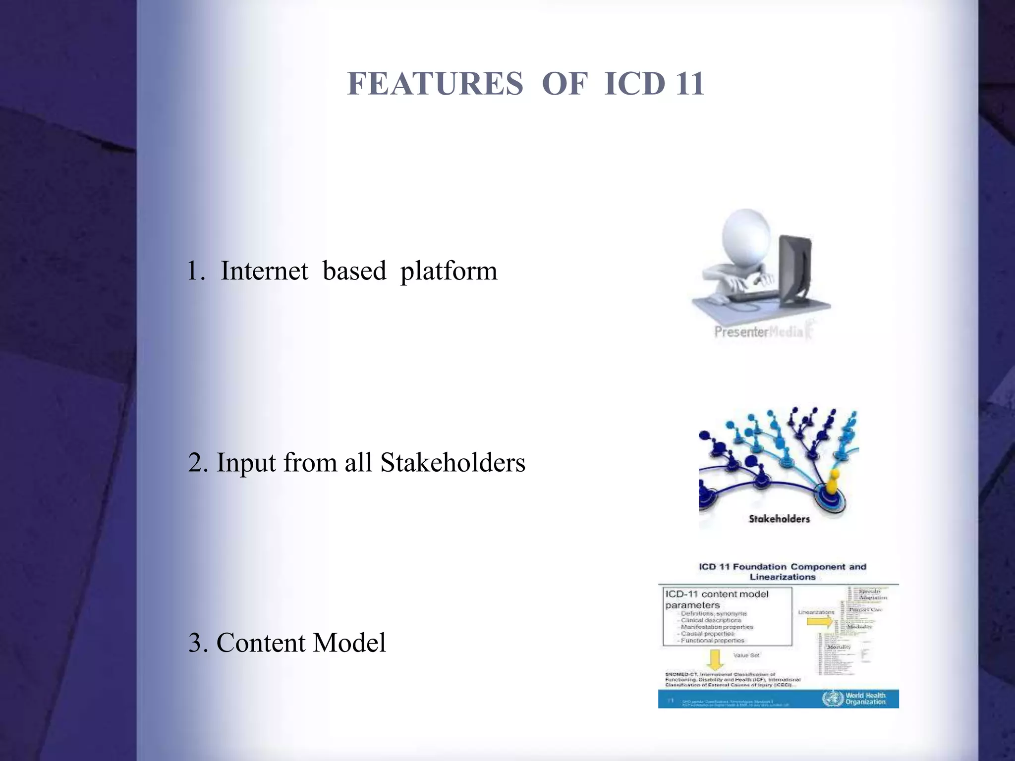 FEATURES OF ICD 11
1. Internet based platform
2. Input from all Stakeholders
3. Content Model
 