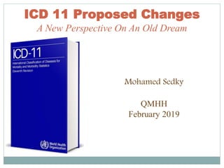 ICD 11 Proposed Changes
A New Perspective On An Old Dream
Mohamed Sedky
QMHH
February 2019
 