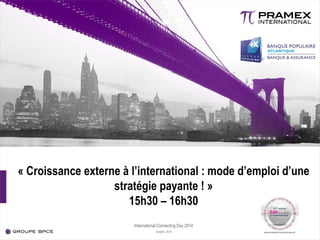 « Croissance externe à l’international : mode d’emploi d’une stratégie payante ! » 15h30 – 16h30 International Connecting Day 2014 Octobre 2014  