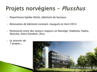 Powerhouse Kjørbo (Oslo), bâtiment de bureaux 
Rénovation de bâtiment existant, inauguré en Avril 2014 
Partenariat entre des acteurs majeurs en Norvège: Snøhetta, Hydro, Skanska, Entra Eiendom, Zero 
Le premier de 7 projets...  