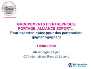 Jeudi 2 octobre 2014 
Atelier organisé par 
CCI International Pays de la Loire 
GROUPEMENTS D’ENTREPRISES, PORTAGE, ALLIANCE EXPORT… Pour exporter, optez pour des partenariats gagnant-gagnant 
17h00-18h00  