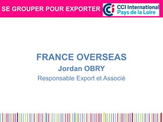 SE GROUPER POUR EXPORTER 
FRANCE OVERSEAS 
Jordan OBRY 
Responsable Export et Associé 
 