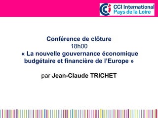 Conférence de clôture 
18h00 
« La nouvelle gouvernance économique budgétaire et financière de l’Europe » 
par Jean-Claude TRICHET 
 