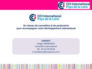 Un réseau de conseillers & de partenaires 
pour accompagner votre développement international 
CONTACT Holger MENKHAUS Conseiller international Tél : 02 43 49 50 02 h.menkhaus@mayenne.cci.fr  