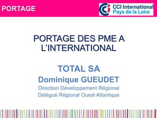 PORTAGE 
PORTAGE DES PME A L’INTERNATIONAL 
TOTAL SA 
Dominique GUEUDET 
Direction Développement Régional 
Délégué Régional Ouest Atlantique 
 
