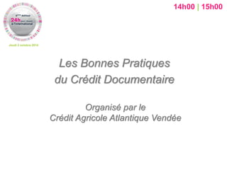 Jeudi 2 octobre 2014 
Organisé par le Crédit Agricole Atlantique Vendée 
Les Bonnes Pratiques 
du Crédit Documentaire 
14h00 | 15h00  