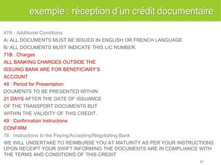 47A : Additional Conditions A/ ALL DOCUMENTS MUST BE ISSUED IN ENGLISH OR FRENCH LANGUAGE B/ ALL DOCUMENTS MUST INDICATE THIS L/C NUMBER. 71B : Charges ALL BANKING CHARGES OUTSIDE THE ISSUING BANK ARE FOR BENEFICIARY’S ACCOUNT 48 : Period for Presentation DOUMENTS TO BE PRESENTED WITHIN 21 DAYS AFTER THE DATE OF ISSUANCE OF THE TRANSPORT DOCUMENTS BUT WITHIN THE VALIDITY OF THIS CREDIT. 49 : Confirmation Instructions CONFIRM 78 : Instructions to the Paying/Accepting/Negotiating Bank WE WILL UNDERTAKE TO REIMBURSE YOU AT MATURITY AS PER YOUR INSTRUCTIONS UPON RECEIPT YOUR SWIFT INFORMING THE DOCUMENTS ARE IN COMPLIANCE WITH THE TERMS AND CONDITIONS OF THIS CREDIT 
17  
