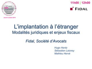 Jeudi 2 octobre 2014 
L’implantation à l’étranger Modalités juridiques et enjeux fiscaux 
Fidal, Société d’Avocats 
Hugo Hentz 
Sébastien Laisney 
Mathieu Hervé 
11h00 | 12h00  