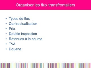 Organiser les flux transfrontaliers 
•Types de flux 
•Contractualisation 
•Prix 
•Double imposition 
•Retenues à la source 
•TVA 
•Douane  