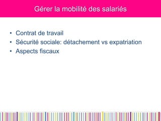 Gérer la mobilité des salariés 
•Contrat de travail 
•Sécurité sociale: détachement vs expatriation 
•Aspects fiscaux  