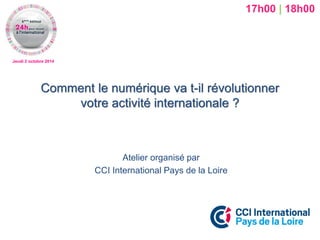 Jeudi 2 octobre 2014 
Comment le numérique va t-il révolutionner votre activité internationale ? 
Atelier organisé par 
CCI International Pays de la Loire 
17h00 | 18h00  