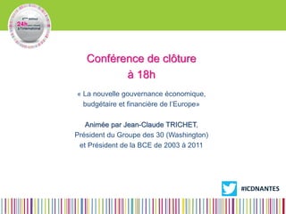 Conférence de clôture 
à 18h 
« La nouvelle gouvernance économique, 
budgétaire et financière de l’Europe» 
Animée par Jean-Claude TRICHET, 
Président du Groupe des 30 (Washington) 
et Président de la BCE de 2003 à 2011 
