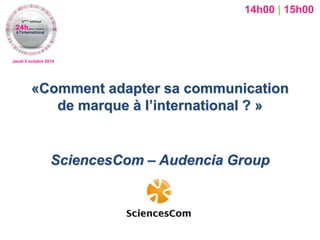 «Comment adapter sa communication de marque à l’international ? » 
SciencesCom – Audencia Group 
Jeudi 2 octobre 2014 
14h00 | 15h00  