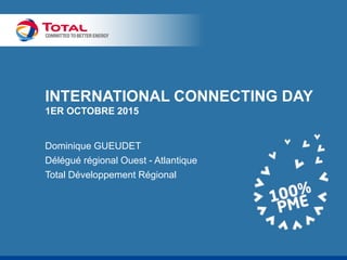 INTERNATIONAL CONNECTING DAY
1ER OCTOBRE 2015
Dominique GUEUDET
Délégué régional Ouest - Atlantique
Total Développement Régional
 