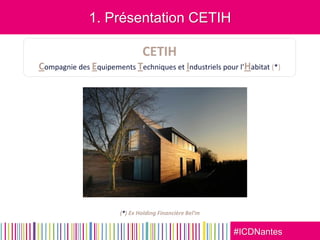 #ICDNantes
1. Présentation CETIH
CETIH
Compagnie des Equipements Techniques et Industriels pour l’Habitat (*)
(*) Ex Holding Financière Bel’m
 
