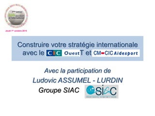 Jeudi 1er octobre 2015
Avec la participation de
Ludovic ASSUMEL - LURDIN
Groupe SIAC
Construire votre stratégie internationale
avec le CIC OUEST et AIDEXPORT
 