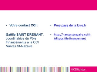#ICDNantes
• Votre contact CCI :
Gaëlle SAINT DRENANT,
coordinatrice du Pôle
Financements à la CCI
Nantes St-Nazaire
• Pme pays de la loire.fr
• http://nantesstnazaire.cci.fr
/dispositifs-financement
 