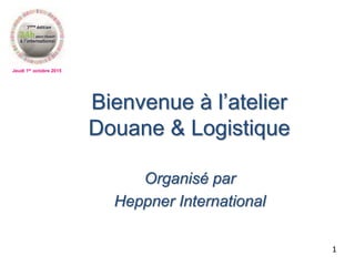 Jeudi 1er octobre 2015
Bienvenue à l’atelier
Douane & Logistique
Organisé par
Heppner International
1
 