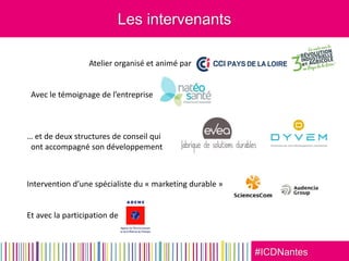 #ICDNantes
Les intervenants
Atelier organisé et animé par
Avec le témoignage de l’entreprise
… et de deux structures de conseil qui
ont accompagné son développement
Intervention d’une spécialiste du « marketing durable »
Et avec la participation de
 