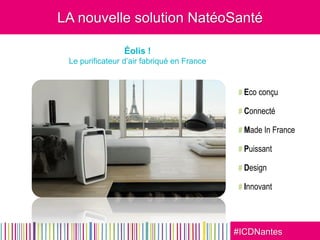 #ICDNantes
LA nouvelle solution NatéoSanté
# Eco conçu
# Connecté
# Made In France
# Puissant
# Design
# Innovant
Éolis !
Le purificateur d’air fabriqué en France
 
