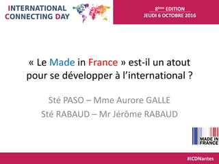 8ème EDITION
JEUDI 6 OCTOBRE 2016
#ICDNantes
« Le Made in France » est-il un atout
pour se développer à l’international ?
Sté PASO – Mme Aurore GALLE
Sté RABAUD – Mr Jérôme RABAUD
 