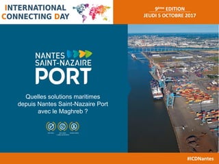 9ème EDITION
JEUDI 5 OCTOBRE 2017
#ICDNantes
Quelles solutions maritimes
depuis Nantes Saint-Nazaire Port
avec le Maghreb ?
 