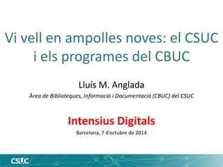 Vi vell en ampolles noves: el CSUC i els programes del CBUC 
Lluís M. Anglada 
Àrea de Biblioteques, Informació i Documentació (CBUC) del CSUC 
Intensius Digitals 
Barcelona, 7 d’octubre de 2014  