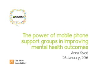 The power of mobile phone
support groups in improving
mental health outcomes
Anna Kydd
26 January, 2016
 