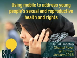 Photo:&Flickr&Ahmed&Sagarwala&
Using mobile to address young
people’s sexual and reproductive
health and rights
ICT4D meetup
Chantal Foyer
@Ch_foyer
January 2016
 