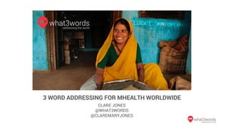 3 WORD ADDRESSING FOR MHEALTH WORLDWIDE
CLARE JONES
@WHAT3WORDS
@CLAREMARYJONES
 