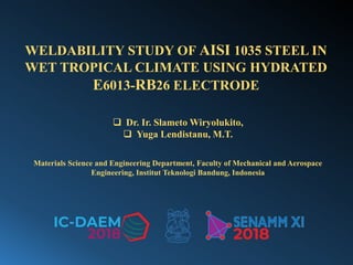 WELDABILITY STUDY OF AISI 1035 STEEL IN
WET TROPICAL CLIMATE USING HYDRATED
E6013-RB26 ELECTRODE
❑ Dr. Ir. Slameto Wiryolukito,
❑ Yuga Lendistanu, M.T.
Materials Science and Engineering Department, Faculty of Mechanical and Aerospace
Engineering, Institut Teknologi Bandung, Indonesia
 