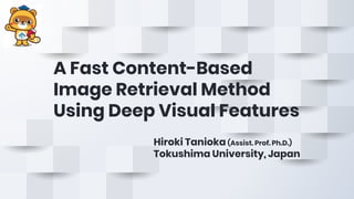 A Fast Content-Based
Image Retrieval Method
Using Deep Visual Features
Hiroki Tanioka (Assist. Prof. Ph.D.)
Tokushima University, Japan
 