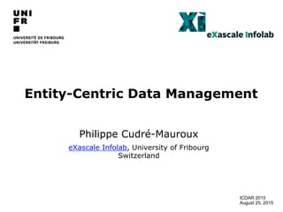 Entity-Centric Data Management
Philippe Cudré-Mauroux
eXascale Infolab, University of Fribourg
Switzerland
ICDAR 2015
August 25, 2015
 