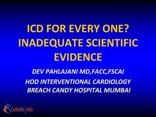 ICD FOR EVERY ONE? INADEQUATE SCIENTIFIC EVIDENCE DEV PAHLAJANI MD,FACC,FSCAI HOD INTERVENTIONAL CARDIOLOGY  BREACH CANDY HOSPITAL MUMBAI 