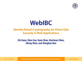 WebIBC
            Identity Based Cryptography for Client Side
                    Security in Web Applications

                Zhi Guan, Zhen Cao, Xuan Zhao, Ruichuan Chen,
                        Zhong Chen, and Xianghao Nan




Jun. 19, 2008      Network and Information Security Lab, Peking University   ICDCS 2008
 