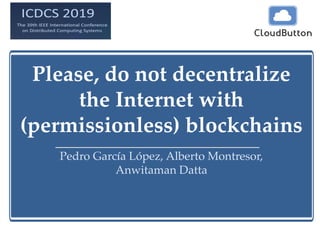 Please, do not decentralize
the Internet with
(permissionless) blockchains
Pedro García López, Alberto Montresor,
Anwitaman Datta
 