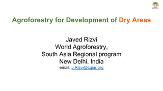 Agroforestry for Development of Dry Areas
Javed Rizvi
World Agroforestry,
South Asia Regional program
New Delhi, India
email: J.Rizvi@cgiar.org
 