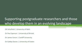 Supporting postgraduate researchers and those
who develop them in an evolving landscape
Oli Schofield | University of Bath
Dr Paul Spencer | University of Bristol
Dr James Farror | Cardiff University
Dr Gabby Davies | University of Exeter
 