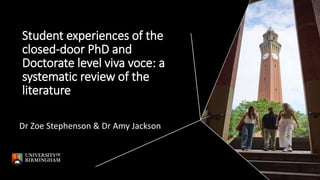 Student experiences of the
closed-door PhD and
Doctorate level viva voce: a
systematic review of the
literature
Dr Zoe Stephenson & Dr Amy Jackson
 