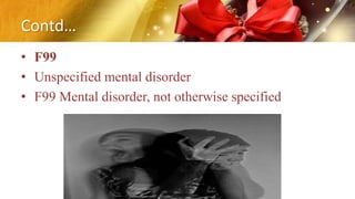 Contd…
• F99
• Unspecified mental disorder
• F99 Mental disorder, not otherwise specified
 