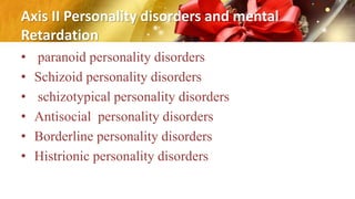 Axis II Personality disorders and mental
Retardation
• paranoid personality disorders
• Schizoid personality disorders
• schizotypical personality disorders
• Antisocial personality disorders
• Borderline personality disorders
• Histrionic personality disorders
 
