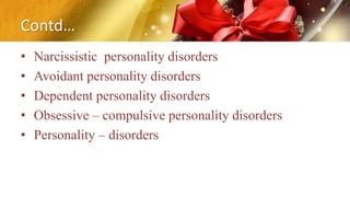 Contd…
• Narcissistic personality disorders
• Avoidant personality disorders
• Dependent personality disorders
• Obsessive – compulsive personality disorders
• Personality – disorders
 