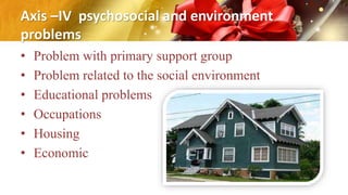 Axis –IV psychosocial and environment
problems
• Problem with primary support group
• Problem related to the social environment
• Educational problems
• Occupations
• Housing
• Economic
 