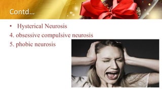 Contd…
• Hysterical Neurosis
4. obsessive compulsive neurosis
5. phobic neurosis
 