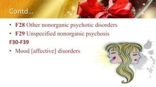 Contd…
• F28 Other nonorganic psychotic disorders
• F29 Unspecified nonorganic psychosis
F30-F39
• Mood [affective] disorders
 
