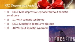 F32 Depressive episode
• F32.0 Mild depressive episode Without somatic
syndrome
• .01 With somatic syndrome
• F32.1 Moderate depressive episode
• .10 Without somatic syndrome
 