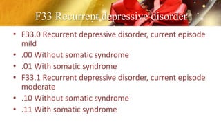 F33 Recurrent depressive disorder
• F33.0 Recurrent depressive disorder, current episode
mild
• .00 Without somatic syndrome
• .01 With somatic syndrome
• F33.1 Recurrent depressive disorder, current episode
moderate
• .10 Without somatic syndrome
• .11 With somatic syndrome
 