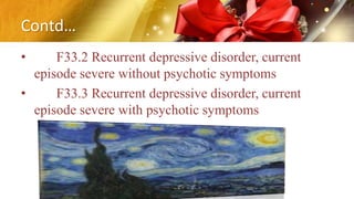Contd…
• F33.2 Recurrent depressive disorder, current
episode severe without psychotic symptoms
• F33.3 Recurrent depressive disorder, current
episode severe with psychotic symptoms
 