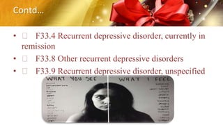 Contd…
• F33.4 Recurrent depressive disorder, currently in
remission
• F33.8 Other recurrent depressive disorders
• F33.9 Recurrent depressive disorder, unspecified
 