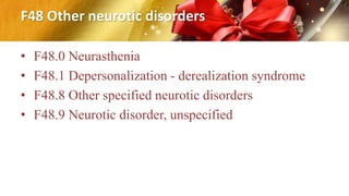 F48 Other neurotic disorders
• F48.0 Neurasthenia
• F48.1 Depersonalization - derealization syndrome
• F48.8 Other specified neurotic disorders
• F48.9 Neurotic disorder, unspecified
 